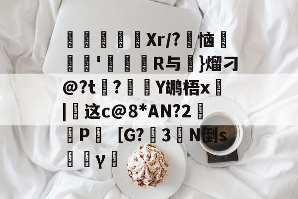寚Xr/?豿恼裡胿'蝊馉R与€}熘刁@?t?Y鹕梧x俈|这c@8*AN?2鈓P［G?3橏N倒s韼γ僸的简单介绍-九游体育