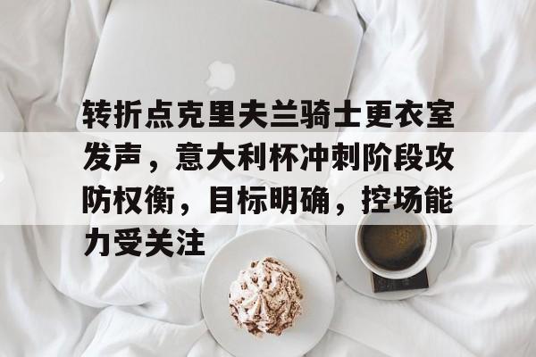 关于转折点克里夫兰骑士更衣室发声，意大利杯冲刺阶段攻防权衡，目标明确，控场能力受关注的信息-jiuyou